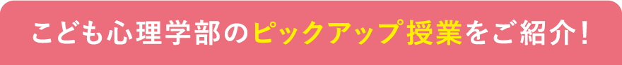 こども心理学部のピックアップ授業をご紹介！