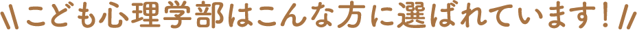こども心理学部はこんな方に選ばれています！