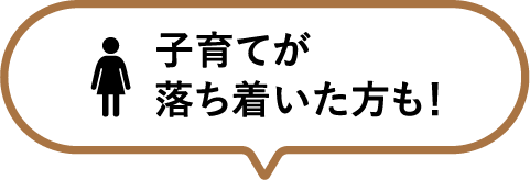 子育てが落ち着いた方も！