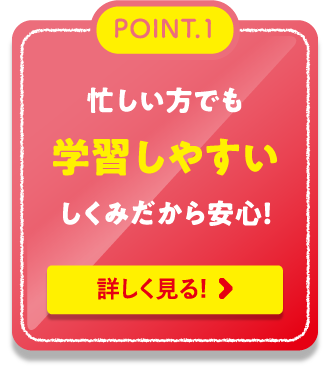 POINT.1忙しい方でも学習しやすいしくみだから安心！