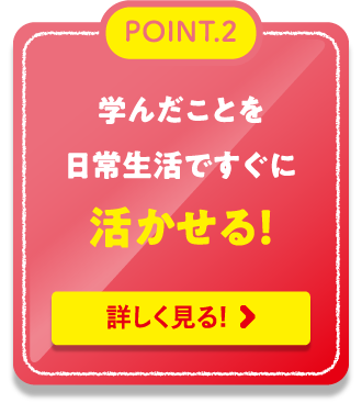 POINT.2学んだことを日常生活ですぐに活かせる！