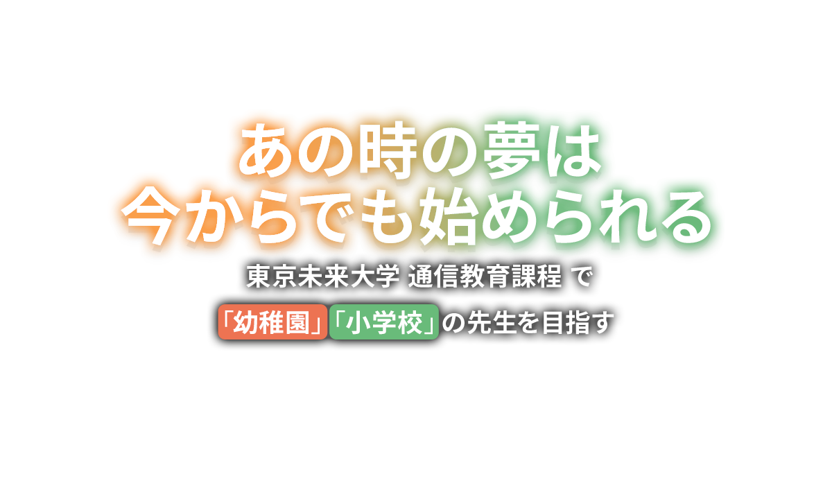 あの時の夢は今からでも始められる 東京未来大学 通信教育課程で「幼稚園」「小学校」の先生を目指す